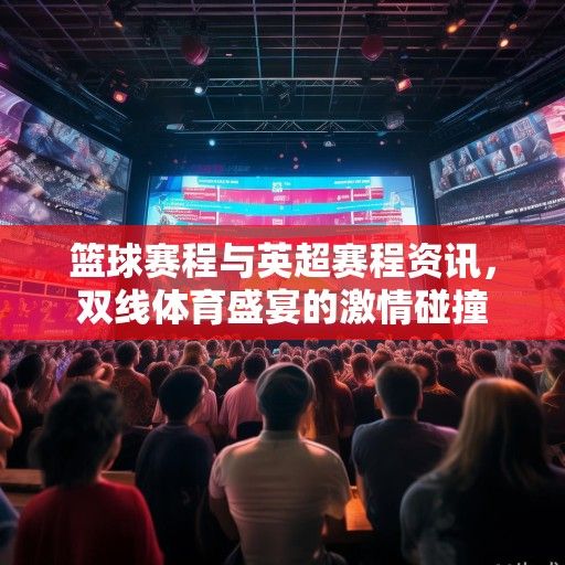篮球赛程与英超赛程资讯，双线体育盛宴的激情碰撞