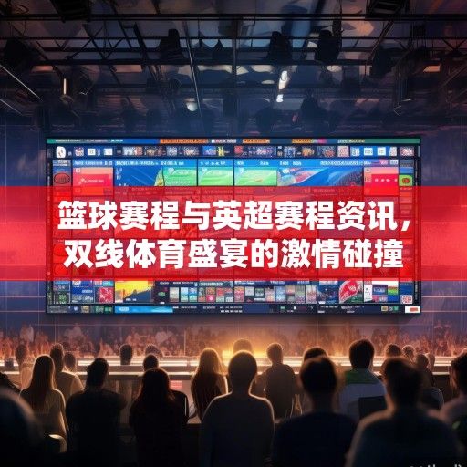 篮球赛程与英超赛程资讯,双线体育盛宴的激情碰撞 篮球赛程与英超赛程资讯,双线体育盛宴的激情碰撞