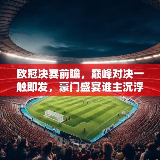 欧冠决赛前瞻，巅峰对决一触即发，豪门盛宴谁主沉浮？