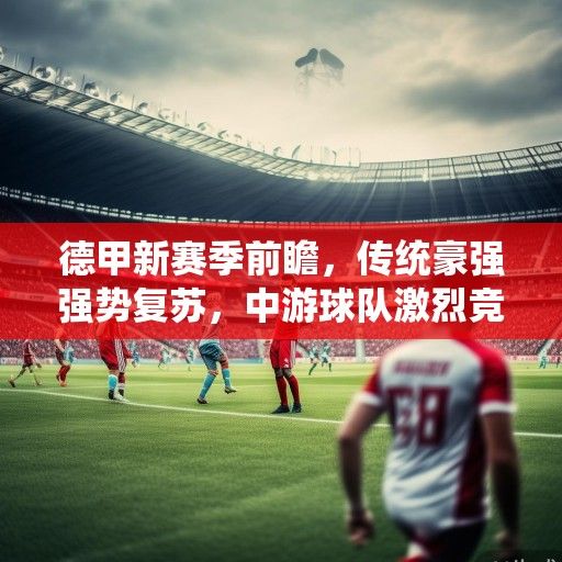 德甲新赛季前瞻，传统豪强强势复苏，中游球队激烈竞争，保级格局暗藏变数