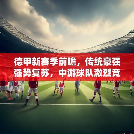 德甲新赛季前瞻,传统豪强强势复苏,中游球队激烈竞争,保级格局暗藏变数 德甲新赛季前瞻,传统豪强强势复苏,中游球队激烈竞争,保级格局暗藏变数