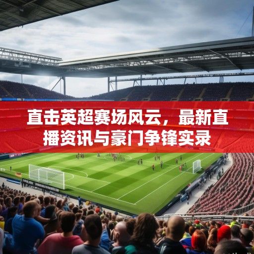 直击英超赛场风云，最新直播资讯与豪门争锋实录
