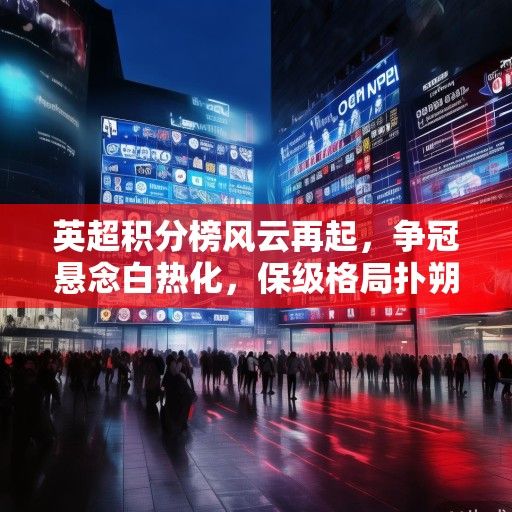 英超积分榜风云再起，争冠悬念白热化，保级格局扑朔迷离