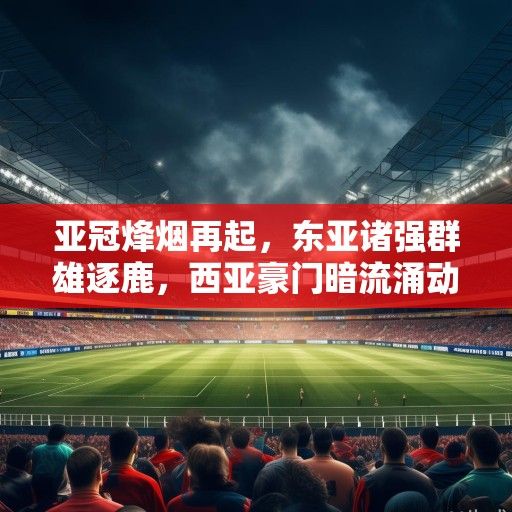 亚冠烽烟再起，东亚诸强群雄逐鹿，西亚豪门暗流涌动