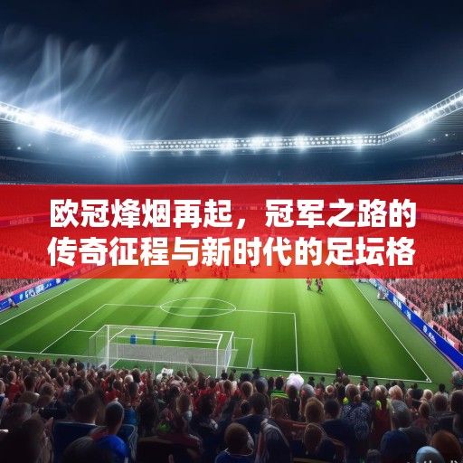 欧冠烽烟再起，冠军之路的传奇征程与新时代的足坛格局