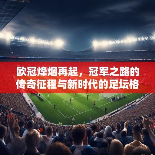 欧冠烽烟再起,冠军之路的传奇征程与新时代的足坛格局 欧冠烽烟再起,冠军之路的传奇征程与新时代的足坛格局