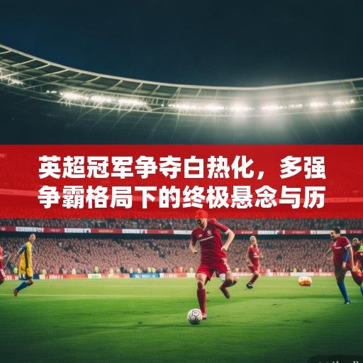 英超冠军争夺白热化，多强争霸格局下的终极悬念与历史机遇