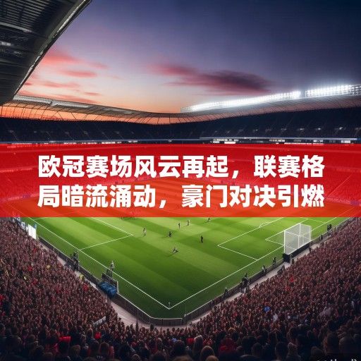 欧冠赛场风云再起，联赛格局暗流涌动，豪门对决引燃终极悬念