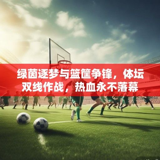 绿茵逐梦与篮筐争锋，体坛双线作战，热血永不落幕