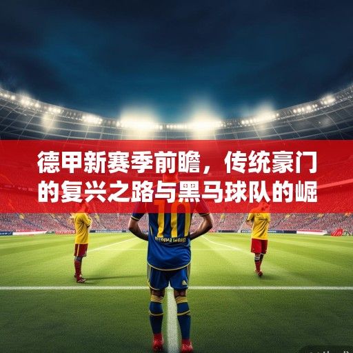 德甲新赛季前瞻，传统豪门的复兴之路与黑马球队的崛起野心