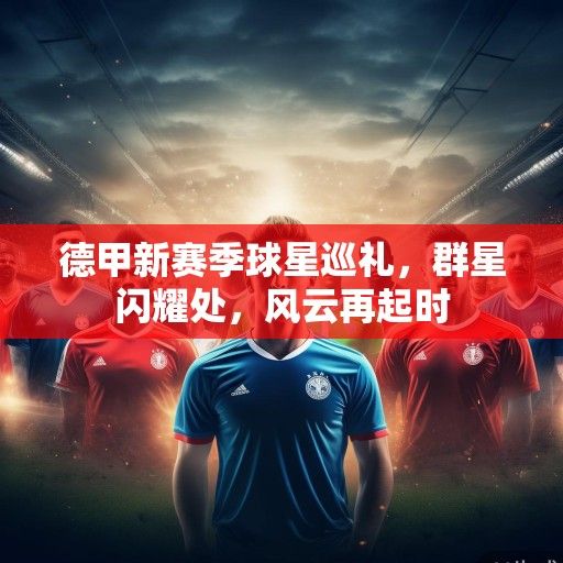 德甲新赛季球星巡礼，群星闪耀处，风云再起时