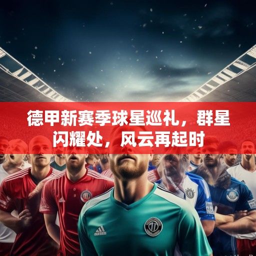 德甲新赛季球星巡礼，群星闪耀处，风云再起时