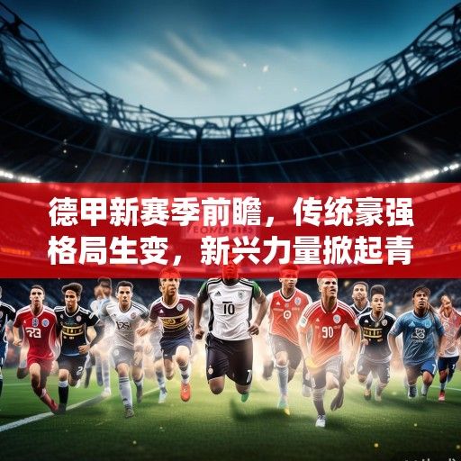 德甲新赛季前瞻，传统豪强格局生变，新兴力量掀起青春风暴