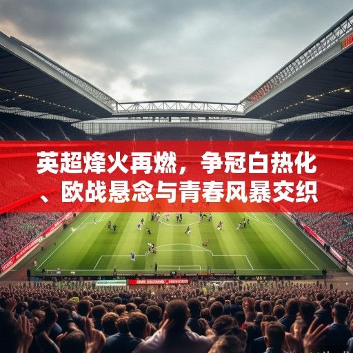 英超烽火再燃，争冠白热化、欧战悬念与青春风暴交织的赛季新篇