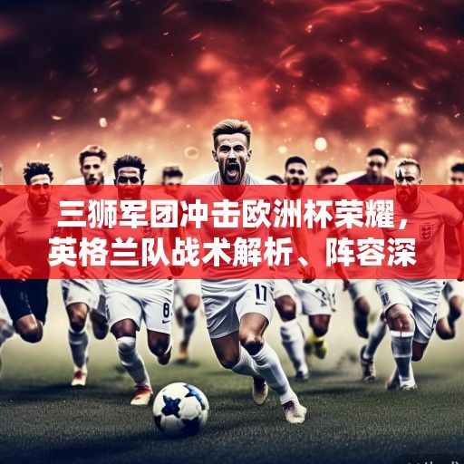 三狮军团冲击欧洲杯荣耀，英格兰队战术解析、阵容深度与冠军之路