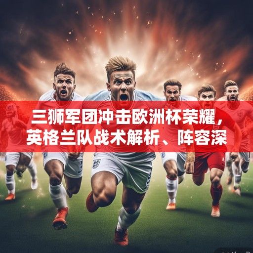 三狮军团冲击欧洲杯荣耀，英格兰队战术解析、阵容深度与冠军之路