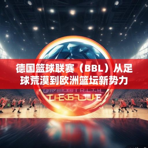 德国篮球联赛（BBL）从足球荒漠到欧洲篮坛新势力