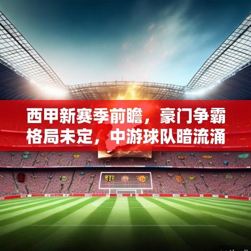 西甲新赛季前瞻,豪门争霸格局未定,中游球队暗流涌动,新势力崛起改写联赛版图 西甲新赛季前瞻,豪门争霸格局未定,中游球队暗流涌动,新势力崛起改写联赛版图