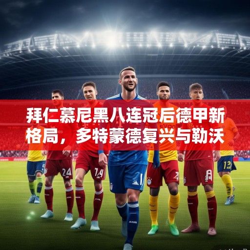拜仁慕尼黑八连冠后德甲新格局,多特蒙德复兴与勒沃库森的挑战,冠军悬念再起? 拜仁慕尼黑八连冠后德甲新格局,多特蒙德复兴与勒沃库森的挑战,冠军悬念再起?