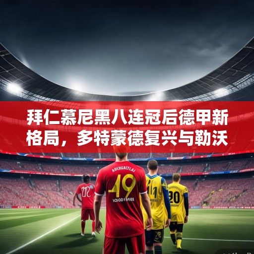 拜仁慕尼黑八连冠后德甲新格局,多特蒙德复兴与勒沃库森的挑战,冠军悬念再起? 拜仁慕尼黑八连冠后德甲新格局,多特蒙德复兴与勒沃库森的挑战,冠军悬念再起?