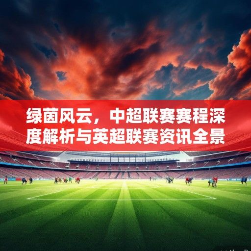 绿茵风云，中超联赛赛程深度解析与英超联赛资讯全景扫描