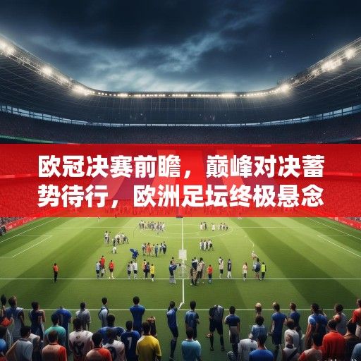 欧冠决赛前瞻，巅峰对决蓄势待行，欧洲足坛终极悬念待解