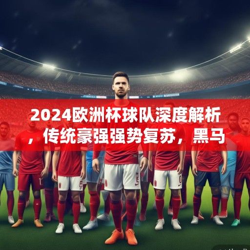 2024欧洲杯球队深度解析，传统豪强强势复苏，黑马军团蓄势待发