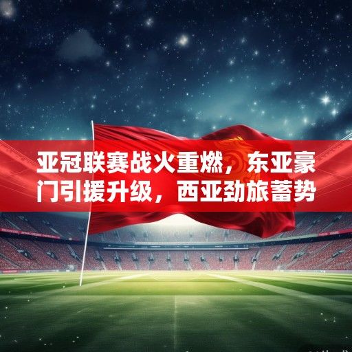 亚冠联赛战火重燃，东亚豪门引援升级，西亚劲旅蓄势待发