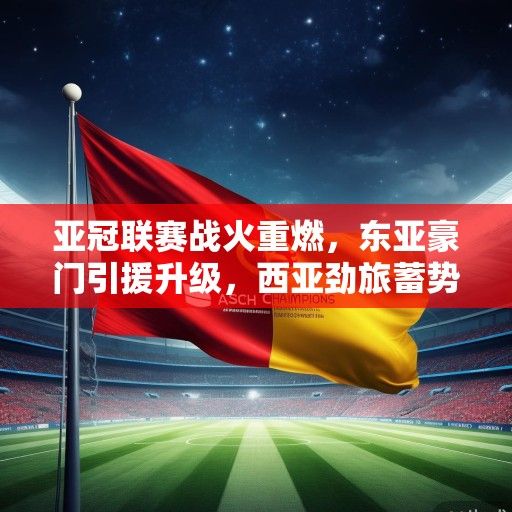 亚冠联赛战火重燃，东亚豪门引援升级，西亚劲旅蓄势待发