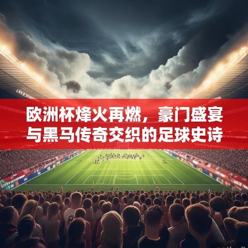 欧洲杯烽火再燃，豪门盛宴与黑马传奇交织的足球史诗