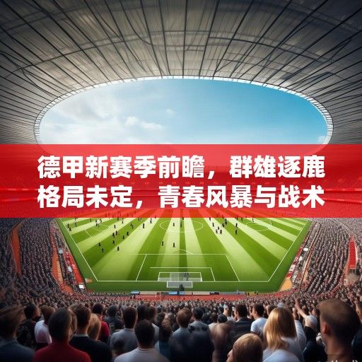德甲新赛季前瞻，群雄逐鹿格局未定，青春风暴与战术革新引领联赛新篇
