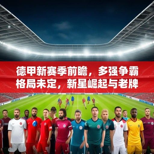 德甲新赛季前瞻，多强争霸格局未定，新星崛起与老牌劲旅的复兴之路