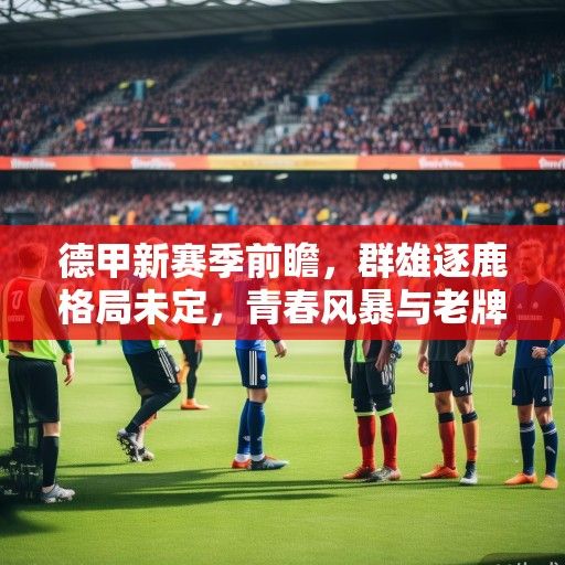 德甲新赛季前瞻，群雄逐鹿格局未定，青春风暴与老牌劲旅的激情碰撞