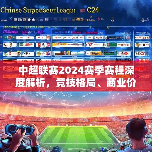 中超联赛2024赛季赛程深度解析，竞技格局、商业价值与球迷期待的交响
