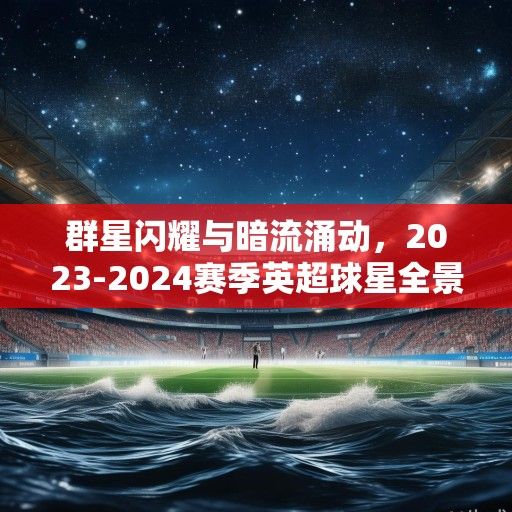 群星闪耀与暗流涌动，2023-2024赛季英超球星全景扫描