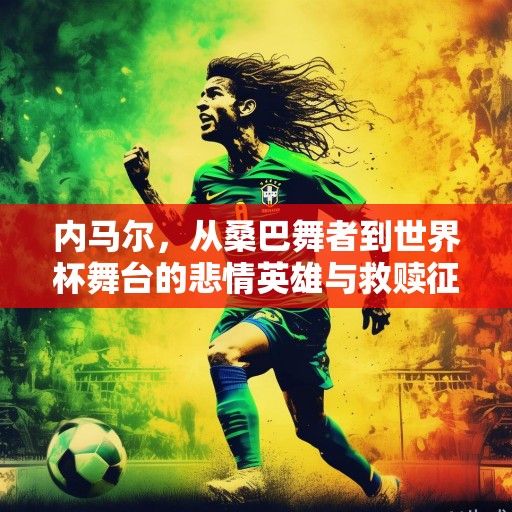 内马尔，从桑巴舞者到世界杯舞台的悲情英雄与救赎征程
