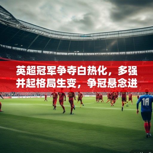 英超冠军争夺白热化,多强并起格局生变,争冠悬念进入倒计时 英超冠军争夺白热化,多强并起格局生变,争冠悬念进入倒计时