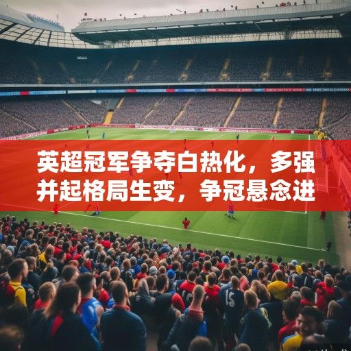 英超冠军争夺白热化,多强并起格局生变,争冠悬念进入倒计时 英超冠军争夺白热化,多强并起格局生变,争冠悬念进入倒计时