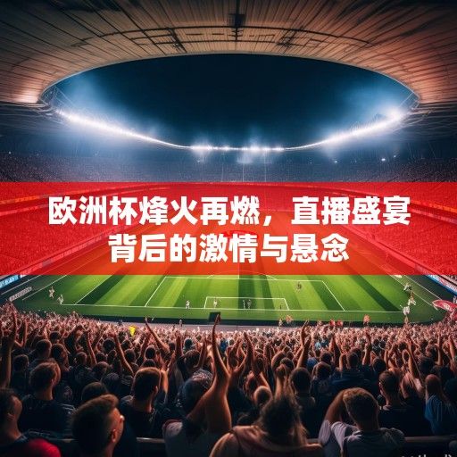欧洲杯烽火再燃，直播盛宴背后的激情与悬念