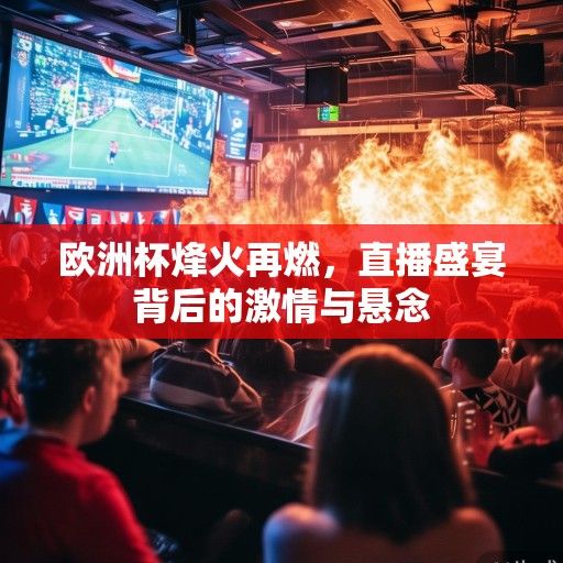 欧洲杯烽火再燃，直播盛宴背后的激情与悬念