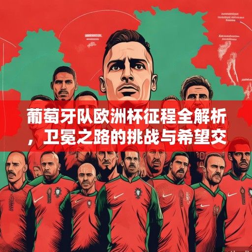 葡萄牙队欧洲杯征程全解析，卫冕之路的挑战与希望交织