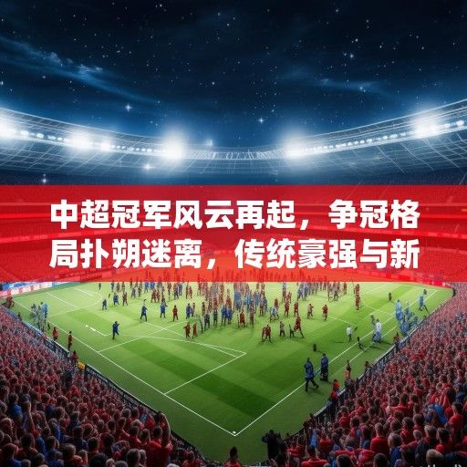 中超冠军风云再起，争冠格局扑朔迷离，传统豪强与新贵谁能笑到最后？