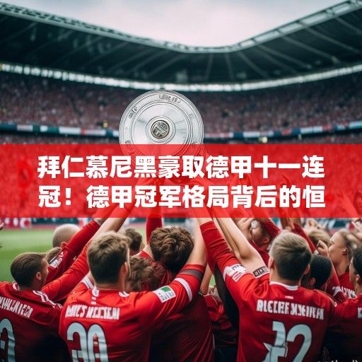 拜仁慕尼黑豪取德甲十一连冠！德甲冠军格局背后的恒强与变局