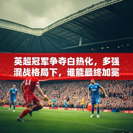 英超冠军争夺白热化，多强混战格局下，谁能最终加冕？