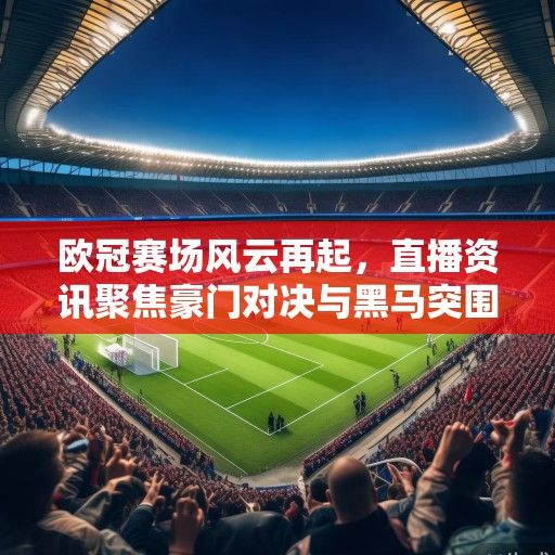 欧冠赛场风云再起，直播资讯聚焦豪门对决与黑马突围