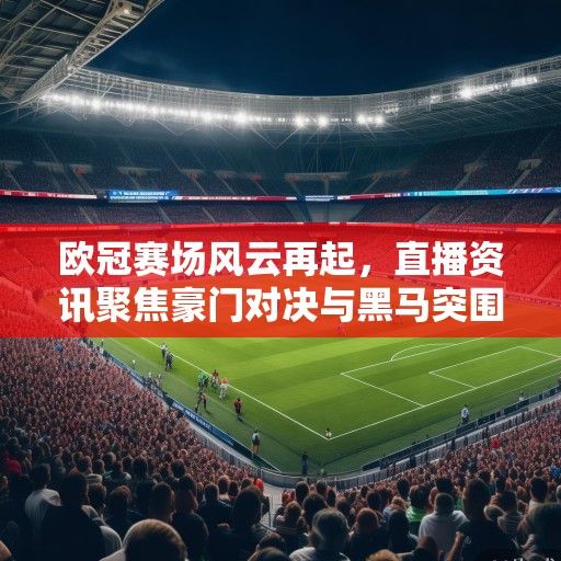 欧冠赛场风云再起，直播资讯聚焦豪门对决与黑马突围