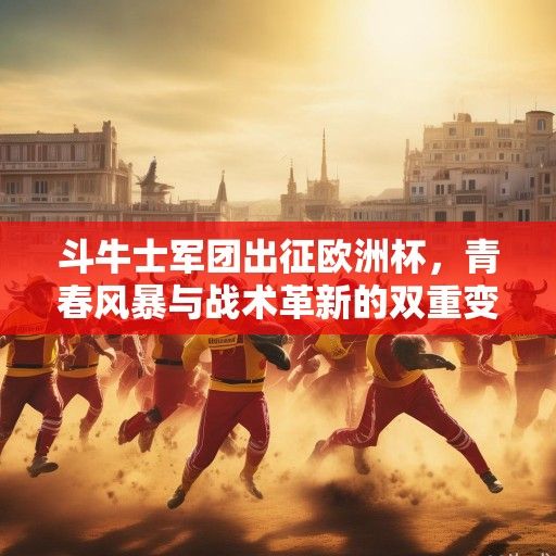 斗牛士军团出征欧洲杯，青春风暴与战术革新的双重变奏
