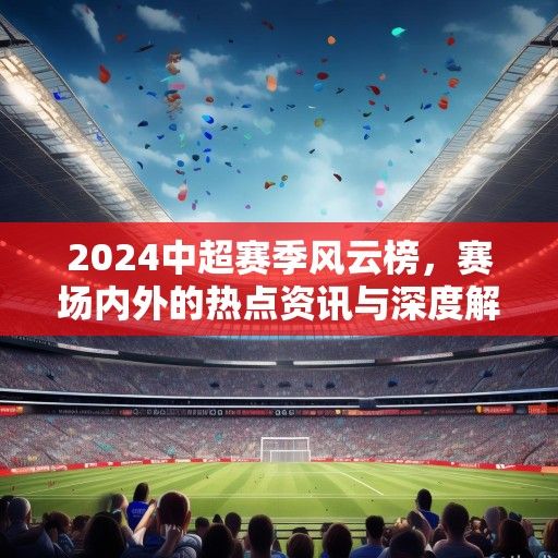 2024中超赛季风云榜，赛场内外的热点资讯与深度解读
