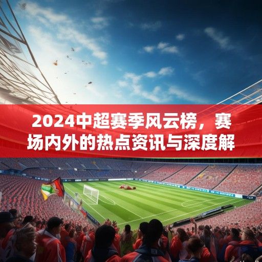 2024中超赛季风云榜，赛场内外的热点资讯与深度解读