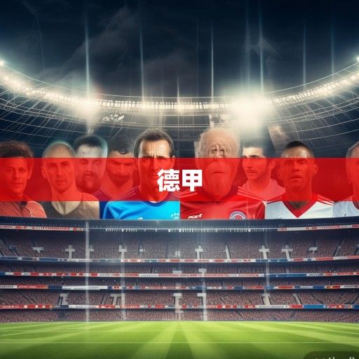 德甲新赛季前瞻，五大悬念待解，传统豪强与新锐势力谁能笑到最后？